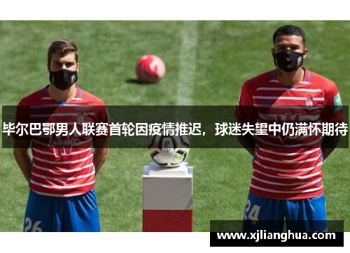 毕尔巴鄂男人联赛首轮因疫情推迟，球迷失望中仍满怀期待