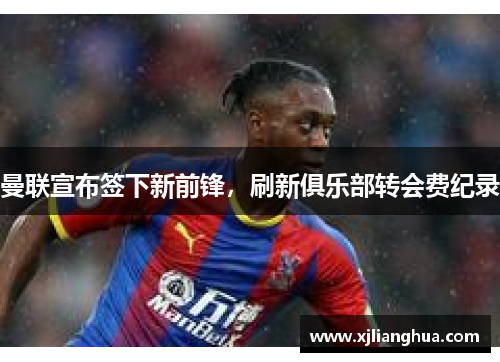 曼联宣布签下新前锋，刷新俱乐部转会费纪录