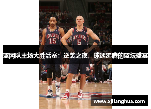 篮网队主场大胜活塞：逆袭之夜，球迷沸腾的篮坛盛宴