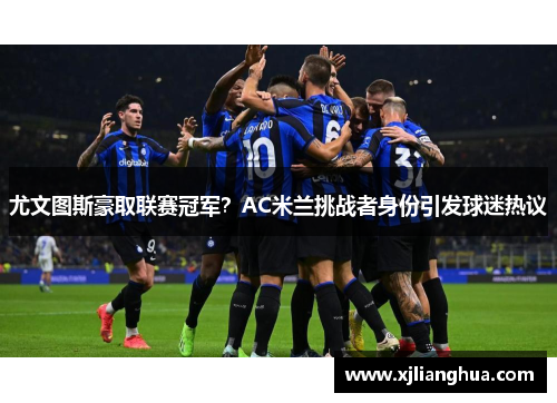 尤文图斯豪取联赛冠军？AC米兰挑战者身份引发球迷热议