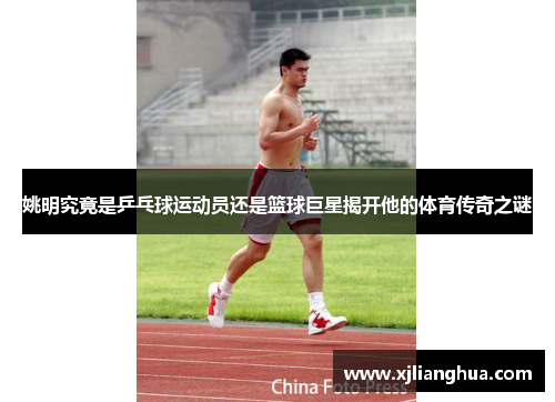姚明究竟是乒乓球运动员还是篮球巨星揭开他的体育传奇之谜