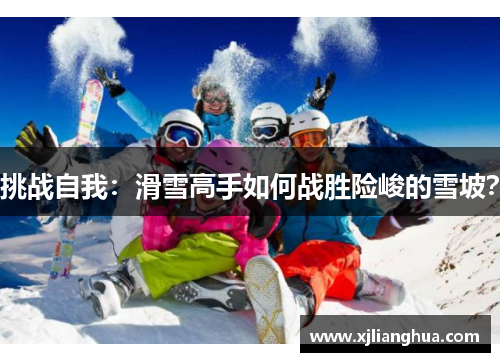 挑战自我：滑雪高手如何战胜险峻的雪坡？
