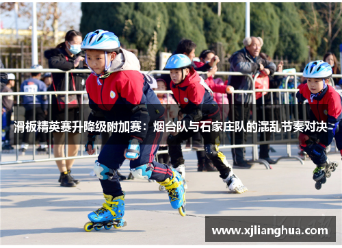 滑板精英赛升降级附加赛：烟台队与石家庄队的混乱节奏对决