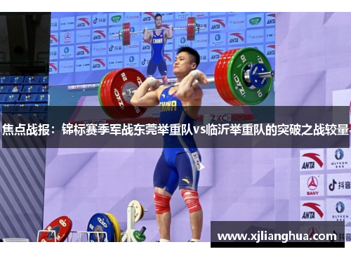 焦点战报：锦标赛季军战东莞举重队vs临沂举重队的突破之战较量