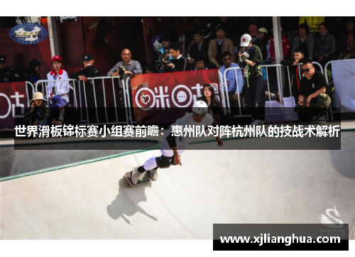 世界滑板锦标赛小组赛前瞻：惠州队对阵杭州队的技战术解析