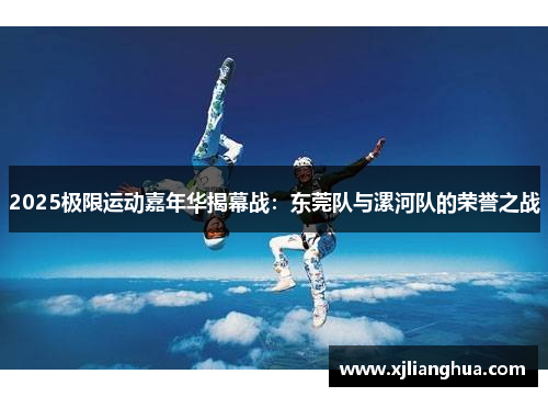 2025极限运动嘉年华揭幕战：东莞队与漯河队的荣誉之战