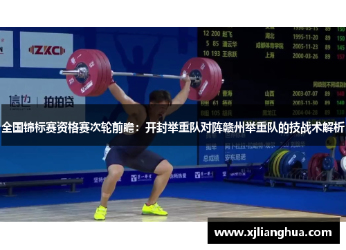 全国锦标赛资格赛次轮前瞻：开封举重队对阵赣州举重队的技战术解析