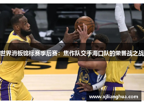 世界滑板锦标赛季后赛：焦作队交手海口队的荣誉战之战